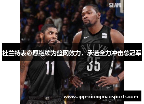 杜兰特表态愿继续为篮网效力，承诺全力冲击总冠军